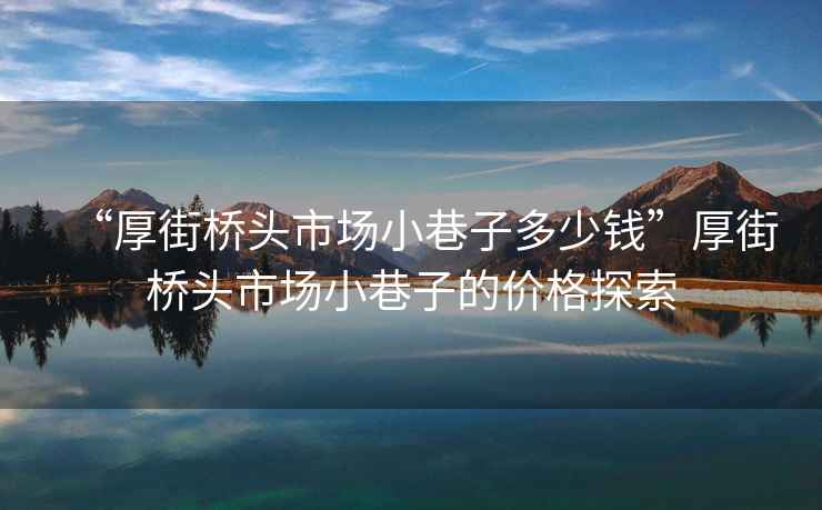 “厚街橋頭市場(chǎng)小巷子多少錢(qián)”厚街橋頭市場(chǎng)小巷子的價(jià)格探索