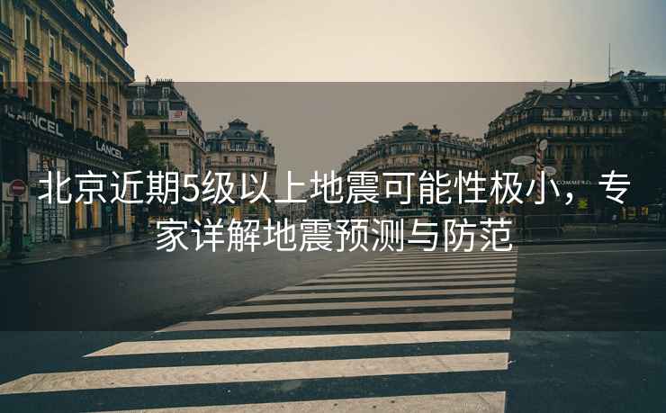 北京近期5級以上地震可能性極小，專(zhuān)家詳解地震預測與防范