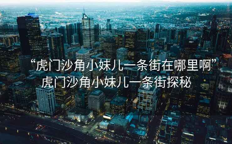 “虎門(mén)沙角小妹兒一條街在哪里啊”虎門(mén)沙角小妹兒一條街探秘