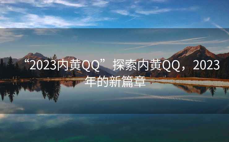 “2023內黃QQ”探索內黃QQ，2023年的新篇章