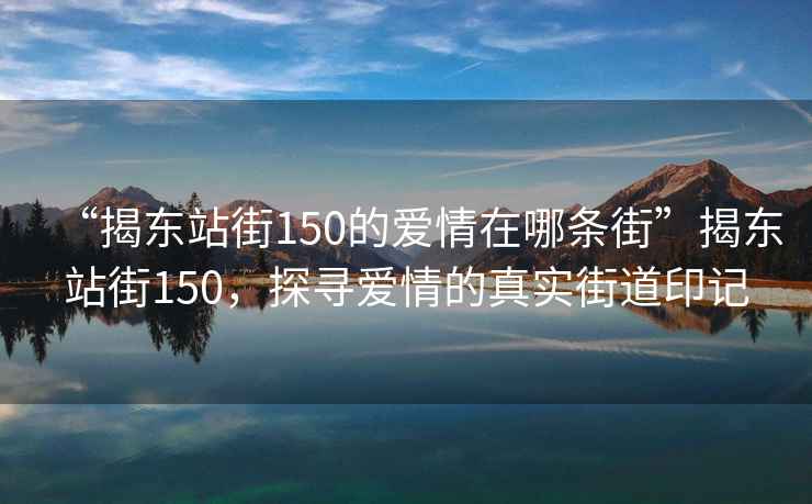 “揭東站街150的愛(ài)情在哪條街”揭東站街150，探尋愛(ài)情的真實(shí)街道印記