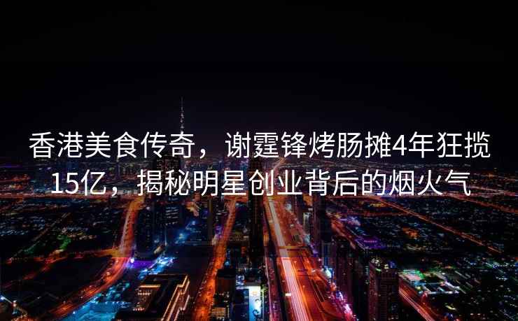 香港美食傳奇，謝霆鋒烤腸攤4年狂攬15億，揭秘明星創(chuàng  )業(yè)背后的煙火氣