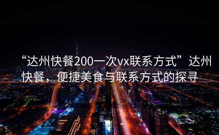 “達州快餐200一次vx聯(lián)系方式”達州快餐，便捷美食與聯(lián)系方式的探尋