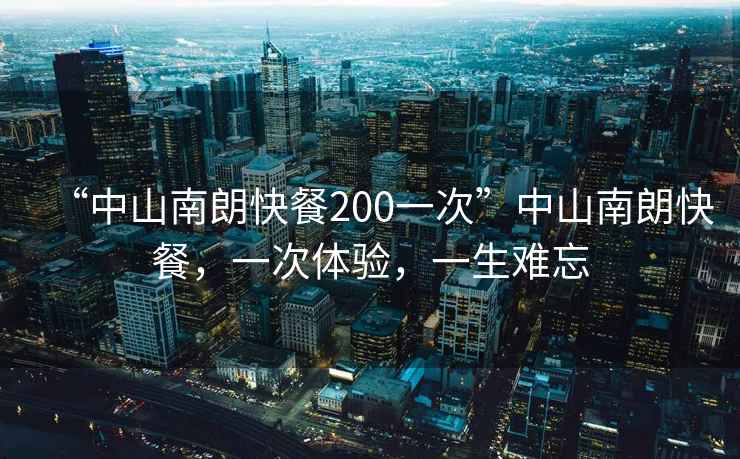 “中山南朗快餐200一次”中山南朗快餐，一次體驗，一生難忘