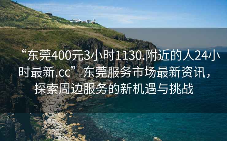 “東莞400元3小時(shí)1130.附近的人24小時(shí)最新.cc”東莞服務(wù)市場(chǎng)最新資訊，探索周邊服務(wù)的新機遇與挑戰