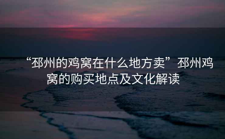 “邳州的雞窩在什么地方賣(mài)”邳州雞窩的購買(mǎi)地點(diǎn)及文化解讀