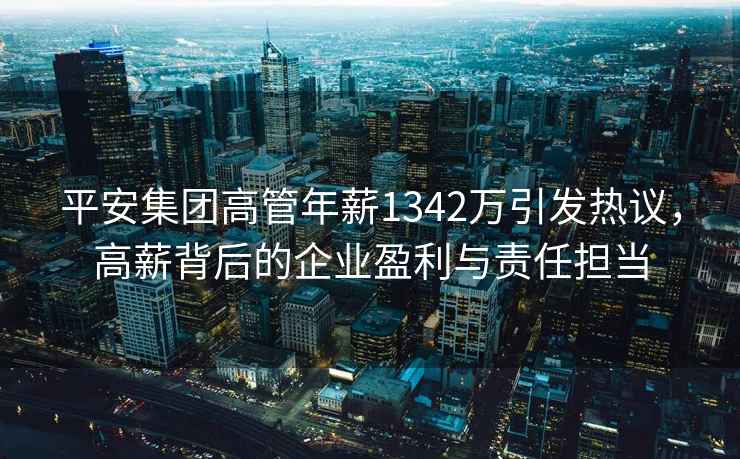 平安集團高管年薪1342萬(wàn)引發(fā)熱議，高薪背后的企業(yè)盈利與責任擔當