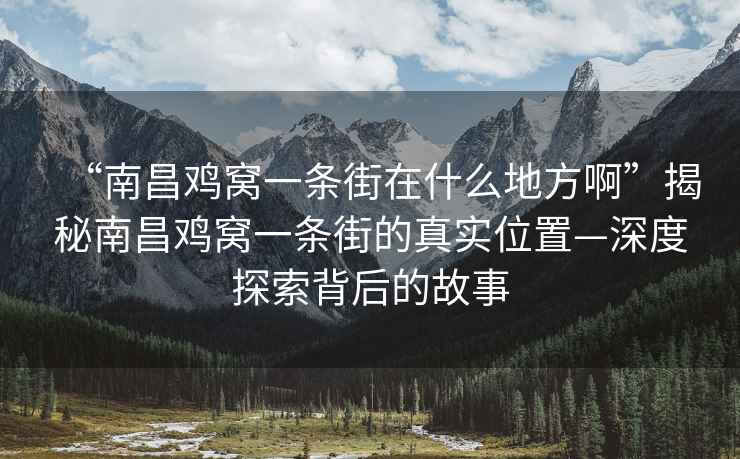 “南昌雞窩一條街在什么地方啊”揭秘南昌雞窩一條街的真實(shí)位置—深度探索背后的故事