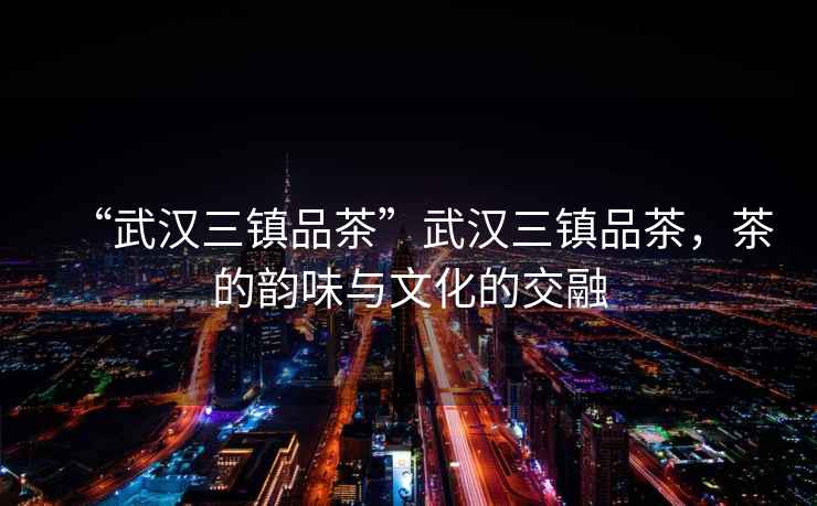 “武漢三鎮品茶”武漢三鎮品茶，茶的韻味與文化的交融