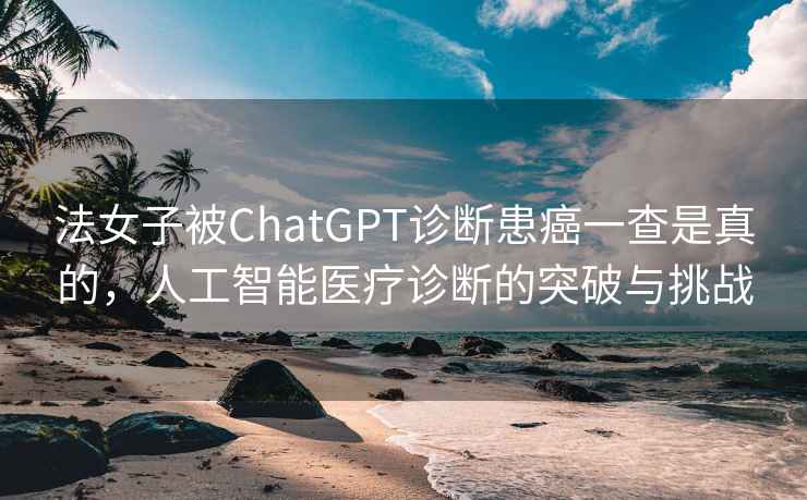 法女子被ChatGPT診斷患癌一查是真的，人工智能醫療診斷的突破與挑戰