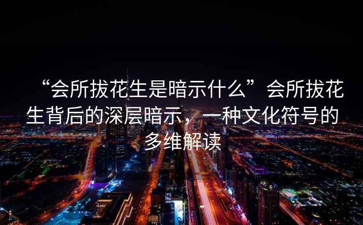 “會(huì )所拔花生是暗示什么”會(huì )所拔花生背后的深層暗示，一種文化符號的多維解讀