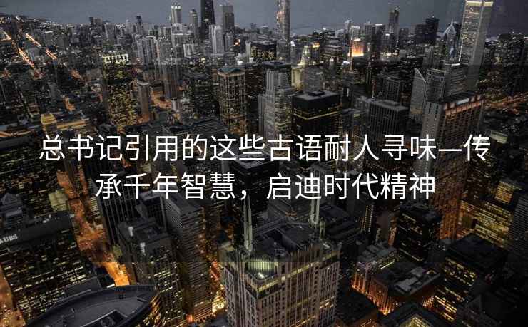 總書(shū)記引用的這些古語(yǔ)耐人尋味—傳承千年智慧，啟迪時(shí)代精神