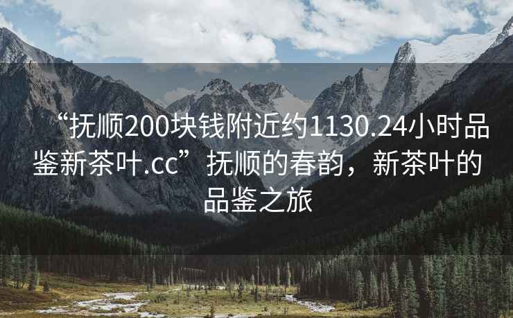 “撫順200塊錢(qián)附近約1130.24小時(shí)品鑒新茶葉.cc”撫順的春韻，新茶葉的品鑒之旅