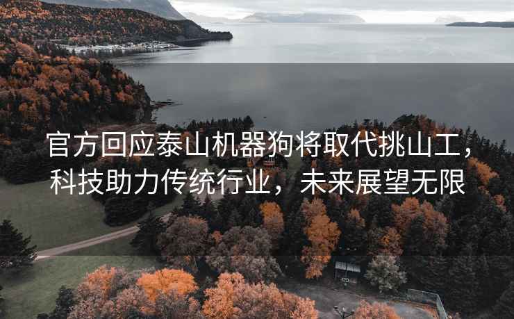 官方回應泰山機器狗將取代挑山工，科技助力傳統行業(yè)，未來(lái)展望無(wú)限