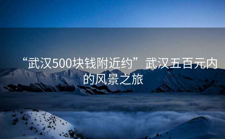 “武漢500塊錢(qián)附近約”武漢五百元內的風(fēng)景之旅
