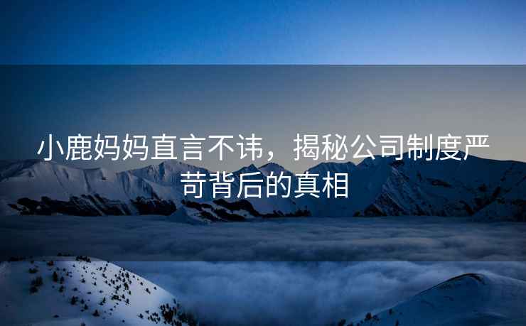 小鹿媽媽直言不諱，揭秘公司制度嚴苛背后的真相