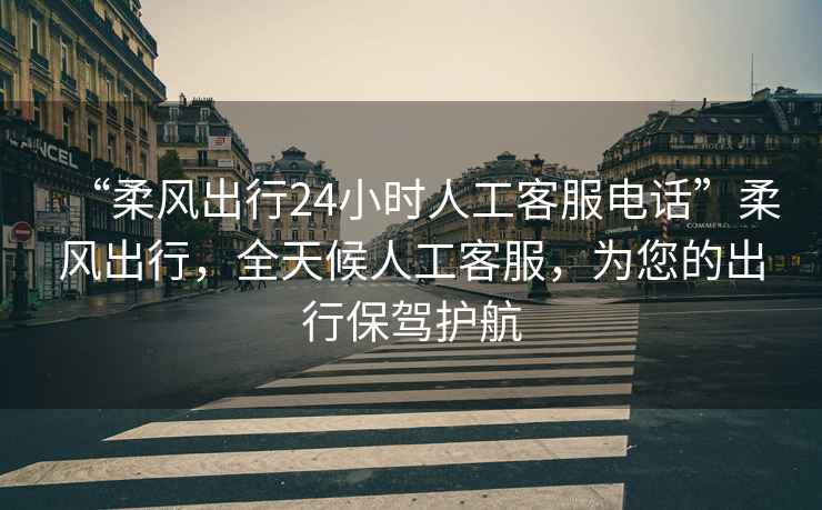 “柔風(fēng)出行24小時(shí)人工客服電話(huà)”柔風(fēng)出行，全天候人工客服，為您的出行保駕護航
