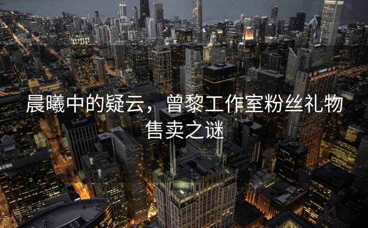 晨曦中的疑云，曾黎工作室粉絲禮物售賣(mài)之謎