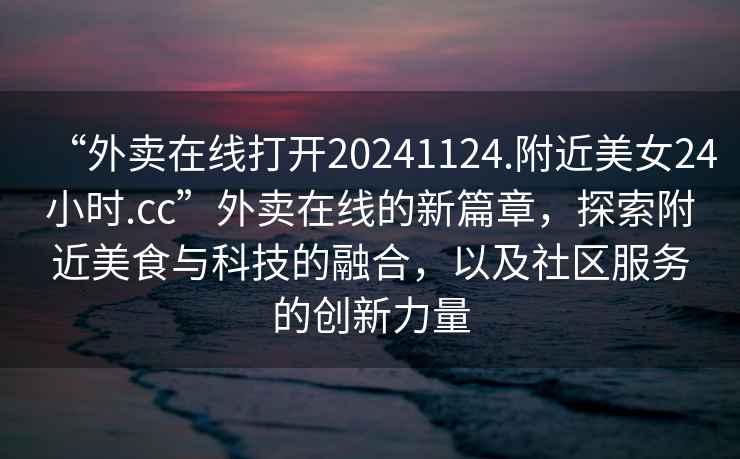 “外賣(mài)在線(xiàn)打開(kāi)20241124.附近美女24小時(shí).cc”外賣(mài)在線(xiàn)的新篇章，探索附近美食與科技的融合，以及社區服務(wù)的創(chuàng  )新力量