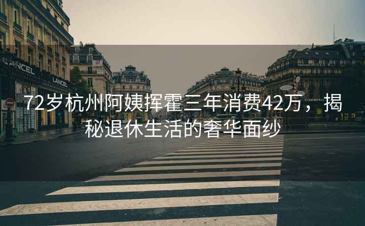 72歲杭州阿姨揮霍三年消費42萬(wàn)，揭秘退休生活的奢華面紗