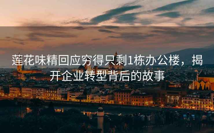 蓮花味精回應窮得只剩1棟辦公樓，揭開(kāi)企業(yè)轉型背后的故事