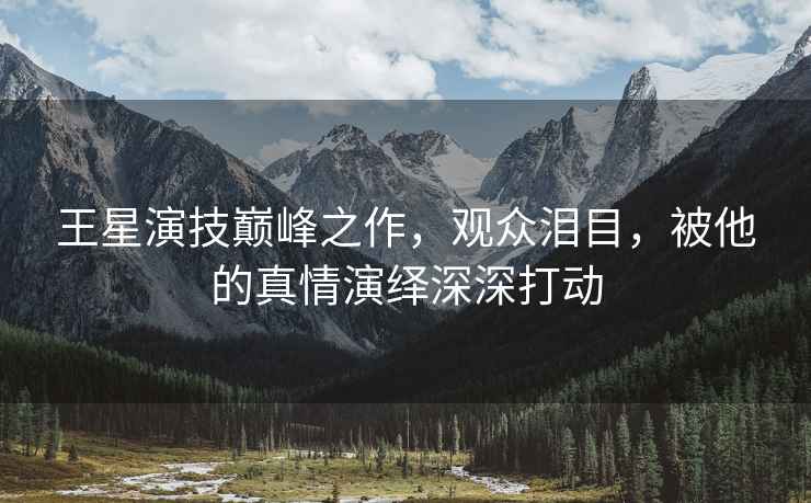 王星演技巔峰之作，觀(guān)眾淚目，被他的真情演繹深深打動(dòng)
