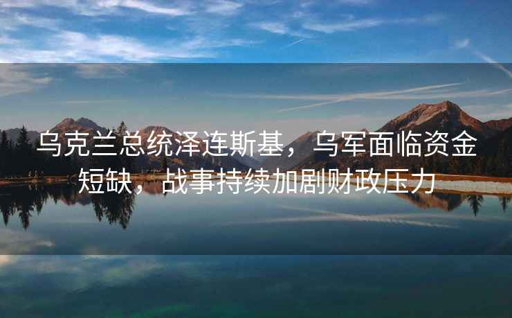 烏克蘭總統澤連斯基，烏軍面臨資金短缺，戰事持續加劇財政壓力