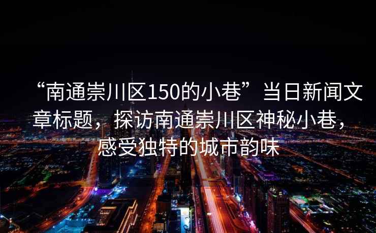 “南通崇川區150的小巷”當日新聞文章標題，探訪(fǎng)南通崇川區神秘小巷，感受獨特的城市韻味