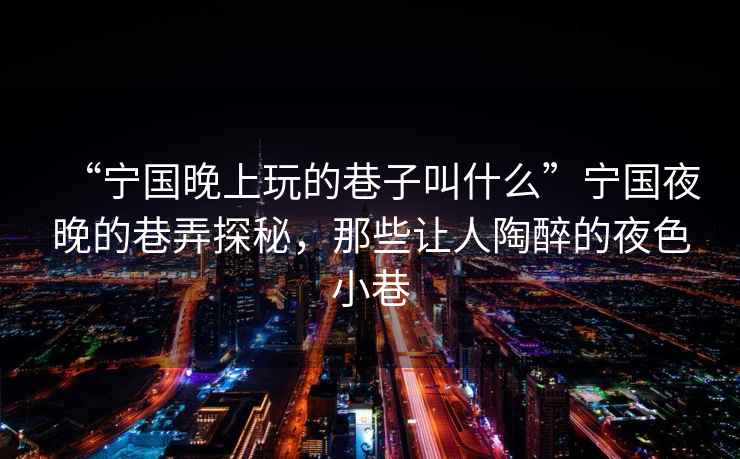 “寧國晚上玩的巷子叫什么”寧國夜晚的巷弄探秘，那些讓人陶醉的夜色小巷