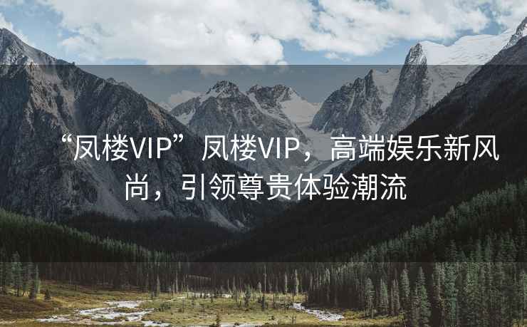 “鳳樓VIP”鳳樓VIP，高端娛樂(lè )新風(fēng)尚，引領(lǐng)尊貴體驗潮流