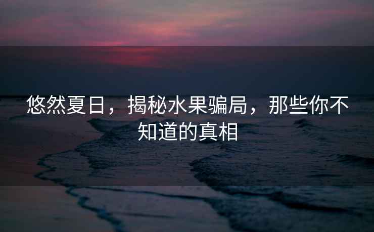 悠然夏日，揭秘水果騙局，那些你不知道的真相
