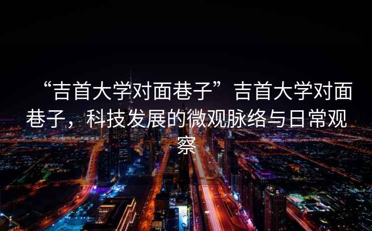“吉首大學(xué)對面巷子”吉首大學(xué)對面巷子，科技發(fā)展的微觀(guān)脈絡(luò )與日常觀(guān)察