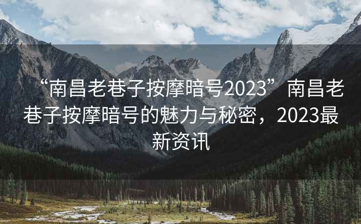 “南昌老巷子按摩暗號2023”南昌老巷子按摩暗號的魅力與秘密，2023最新資訊