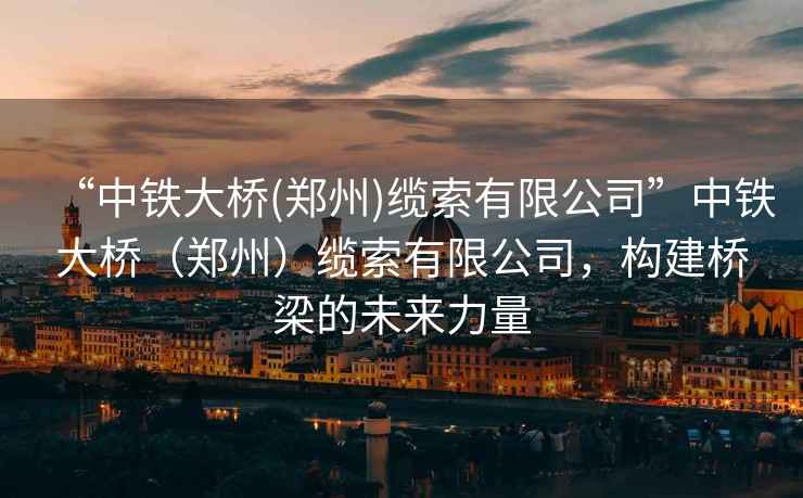 “中鐵大橋(鄭州)纜索有限公司”中鐵大橋（鄭州）纜索有限公司，構建橋梁的未來(lái)力量