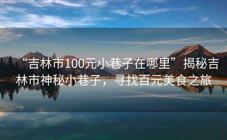 “吉林市100元小巷子在哪里”揭秘吉林市神秘小巷子，尋找百元美食之旅