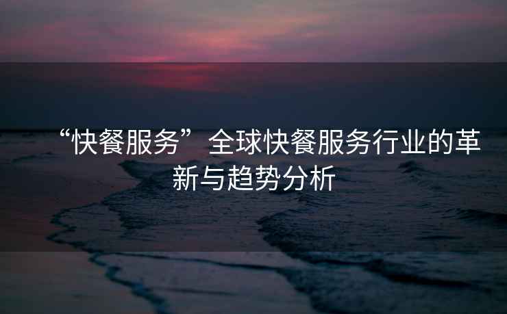 “快餐服務(wù)”全球快餐服務(wù)行業(yè)的革新與趨勢分析