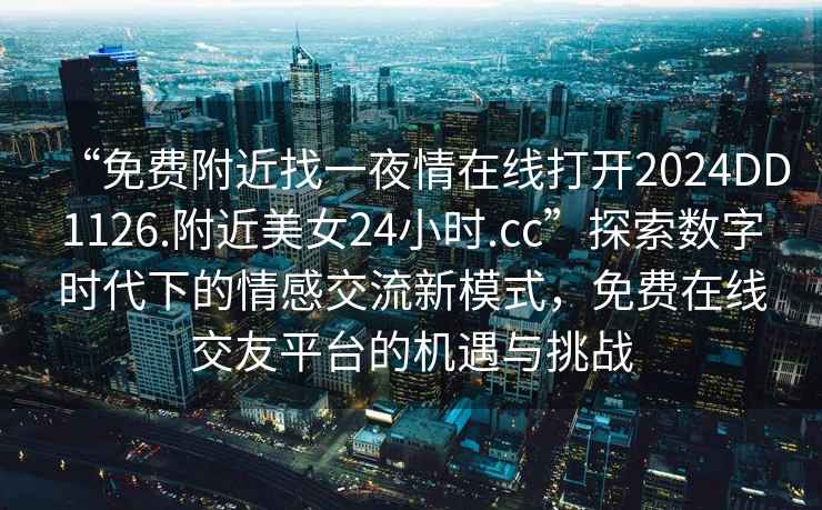 “免費附近找一夜情在線(xiàn)打開(kāi)2024DD1126.附近美女24小時(shí).cc”探索數字時(shí)代下的情感交流新模式，免費在線(xiàn)交友平臺的機遇與挑戰