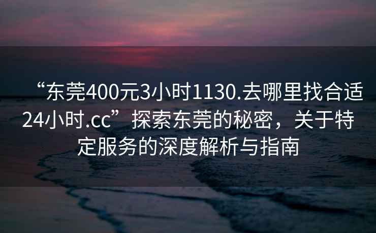 “東莞400元3小時(shí)1130.去哪里找合適24小時(shí).cc”探索東莞的秘密，關(guān)于特定服務(wù)的深度解析與指南