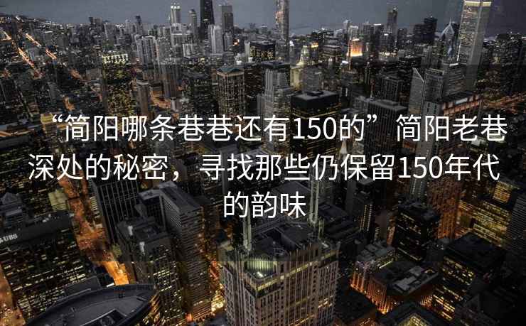 “簡(jiǎn)陽(yáng)哪條巷巷還有150的”簡(jiǎn)陽(yáng)老巷深處的秘密，尋找那些仍保留150年代的韻味