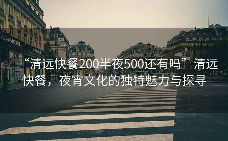 “清遠快餐200半夜500還有嗎”清遠快餐，夜宵文化的獨特魅力與探尋