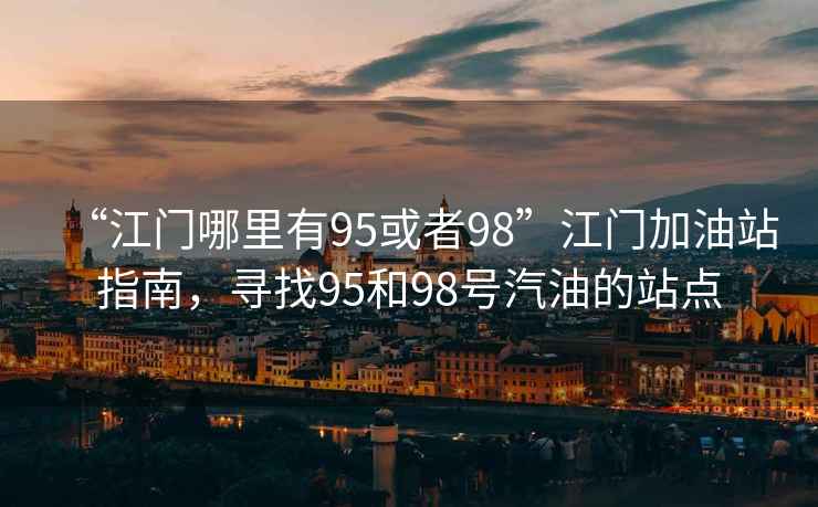 “江門(mén)哪里有95或者98”江門(mén)加油站指南，尋找95和98號汽油的站點(diǎn)