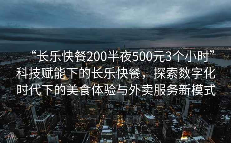 “長(cháng)樂(lè )快餐200半夜500元3個(gè)小時(shí)”科技賦能下的長(cháng)樂(lè )快餐，探索數字化時(shí)代下的美食體驗與外賣(mài)服務(wù)新模式