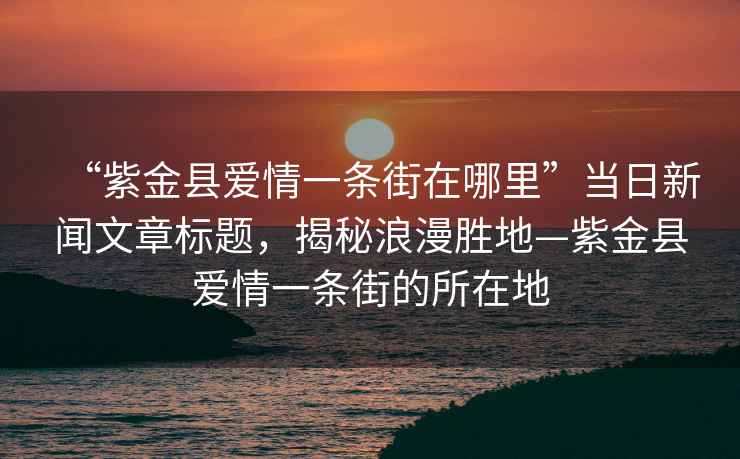 “紫金縣愛(ài)情一條街在哪里”當日新聞文章標題，揭秘浪漫勝地—紫金縣愛(ài)情一條街的所在地