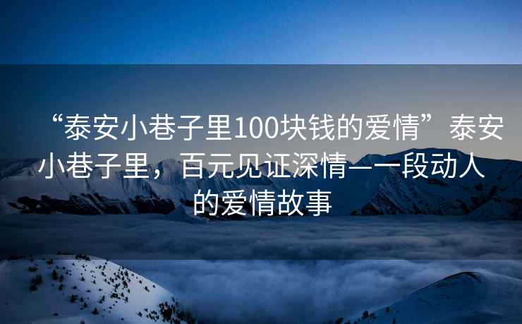 “泰安小巷子里100塊錢(qián)的愛(ài)情”泰安小巷子里，百元見(jiàn)證深情—一段動(dòng)人的愛(ài)情故事