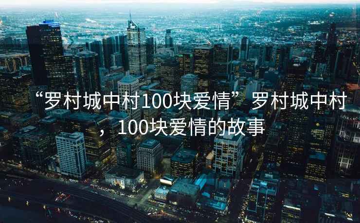 “羅村城中村100塊愛(ài)情”羅村城中村，100塊愛(ài)情的故事
