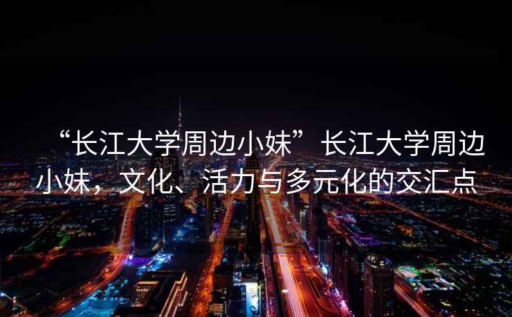 “長(cháng)江大學(xué)周邊小妹”長(cháng)江大學(xué)周邊小妹，文化、活力與多元化的交匯點(diǎn)