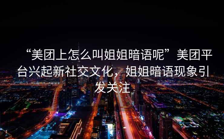 “美團上怎么叫姐姐暗語(yǔ)呢”美團平臺興起新社交文化，姐姐暗語(yǔ)現象引發(fā)關(guān)注