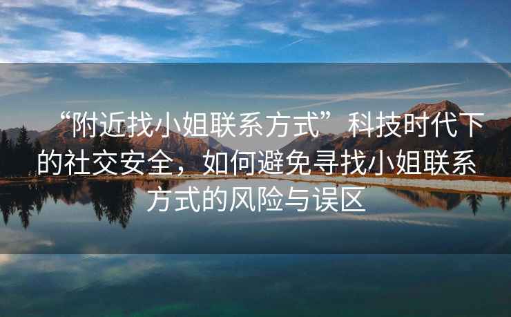 “附近找小姐聯(lián)系方式”科技時(shí)代下的社交安全，如何避免尋找小姐聯(lián)系方式的風(fēng)險與誤區
