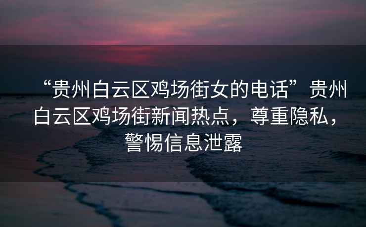 “貴州白云區雞場(chǎng)街女的電話(huà)”貴州白云區雞場(chǎng)街新聞熱點(diǎn)，尊重隱私，警惕信息泄露