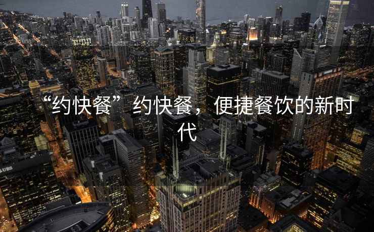 “約快餐”約快餐，便捷餐飲的新時(shí)代